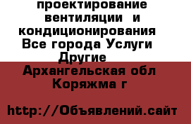 проектирование вентиляции  и кондиционирования - Все города Услуги » Другие   . Архангельская обл.,Коряжма г.